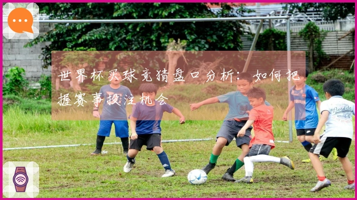 世界杯买球竞猜盘口分析：如何把握赛事投注机会