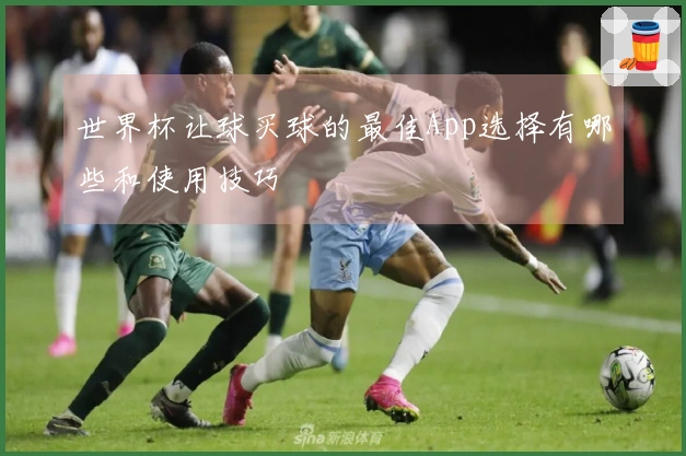 世界杯让球买球的最佳App选择有哪些和使用技巧