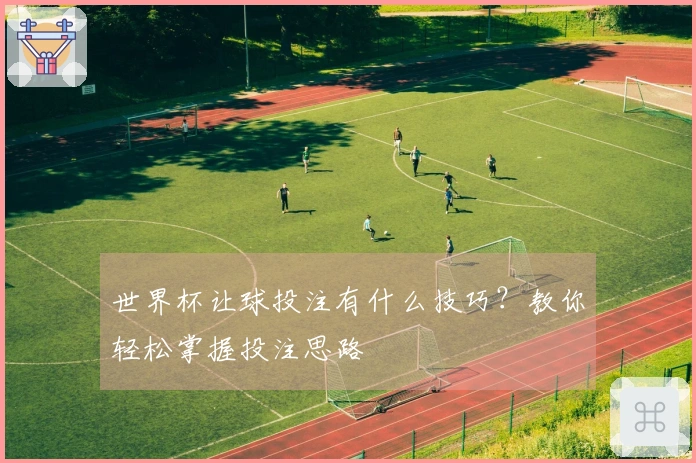 世界杯让球投注有什么技巧？教你轻松掌握投注思路
