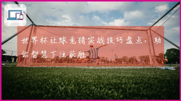 世界杯让球竞猜实战技巧盘点，助你智慧下注获胜