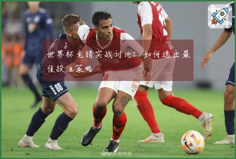 世界杯竞猜实战讨论：如何选出最佳投注策略
