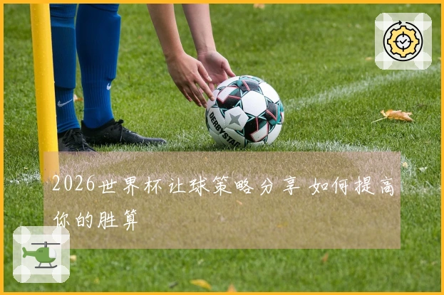 2026世界杯让球策略分享 如何提高你的胜算