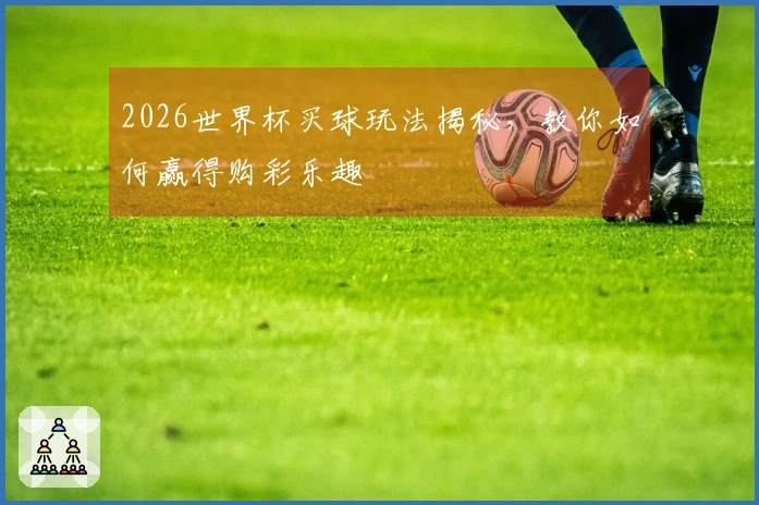 2026世界杯买球玩法揭秘，教你如何赢得购彩乐趣