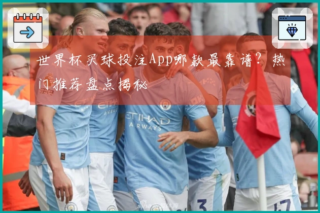 世界杯买球投注App哪款最靠谱？热门推荐盘点揭秘