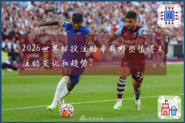 2026世界杯投注赔率有哪些值得关注的变化和趋势？