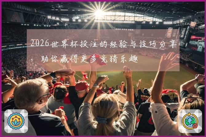 2026世界杯投注的经验与技巧分享，助你赢得更多竞猜乐趣