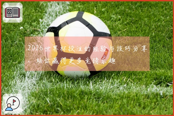 2026世界杯投注的经验与技巧分享，助你赢得更多竞猜乐趣