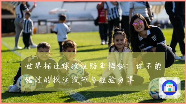 世界杯让球投注赔率揭秘：你不能错过的投注技巧与经验分享