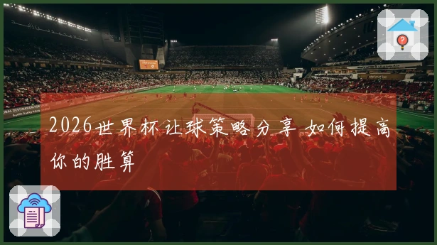 2026世界杯让球策略分享 如何提高你的胜算