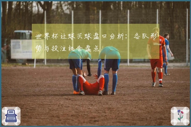 世界杯让球买球盘口分析：各队形势与投注机会盘点