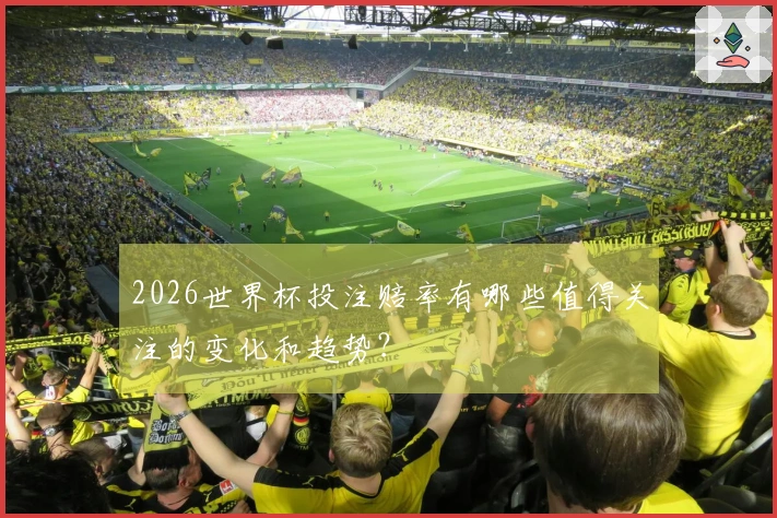 2026世界杯投注赔率有哪些值得关注的变化和趋势？
