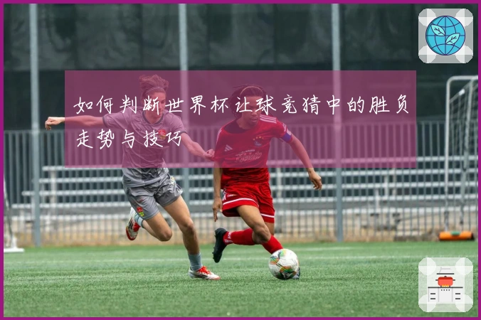 如何判断世界杯让球竞猜中的胜负走势与技巧