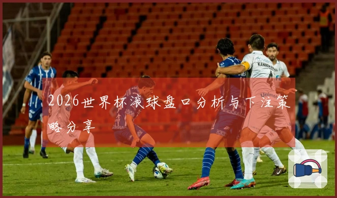 2026世界杯滚球盘口分析与下注策略分享