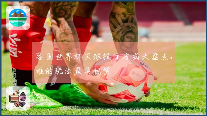 各国世界杯买球投注方式大盘点，谁的玩法最具优势