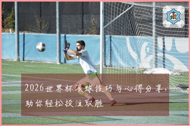2026世界杯滚球技巧与心得分享，助你轻松投注取胜