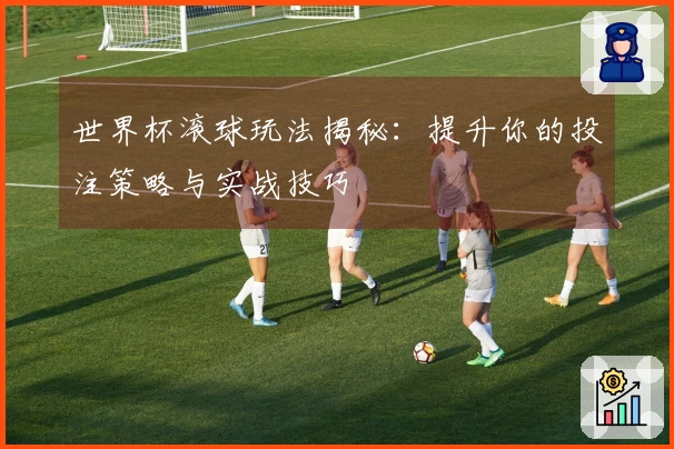 世界杯滚球玩法揭秘：提升你的投注策略与实战技巧